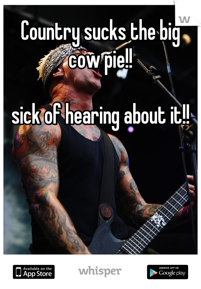 Country sucks the big cow pie!!

sick of hearing about it!!