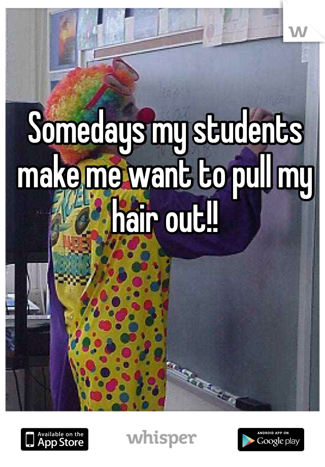 Somedays my students make me want to pull my hair out!!