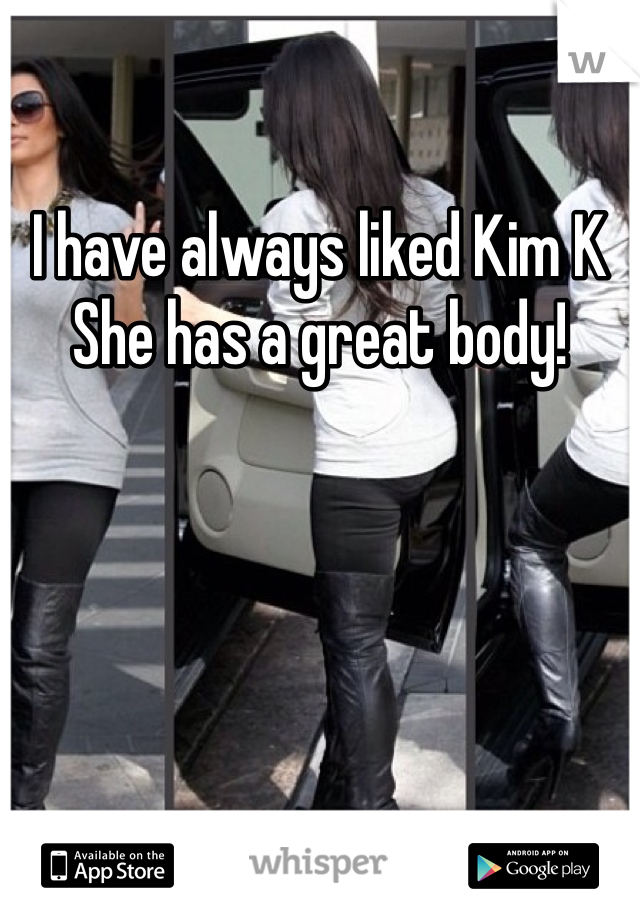 I have always liked Kim K
She has a great body! 