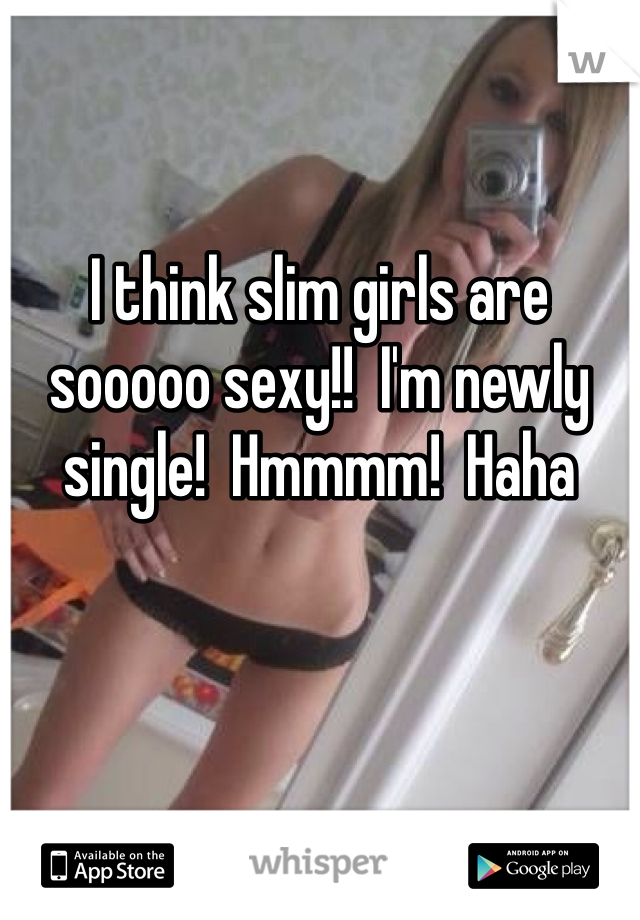 

I think slim girls are sooooo sexy!!  I'm newly single!  Hmmmm!  Haha