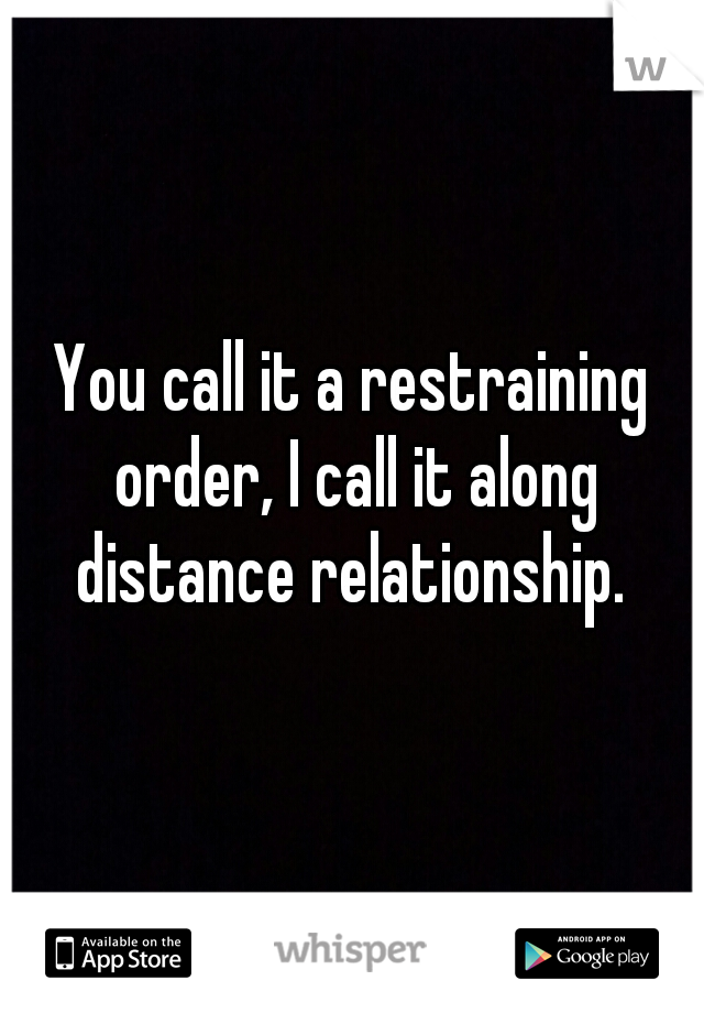 You call it a restraining order, I call it along distance relationship. 