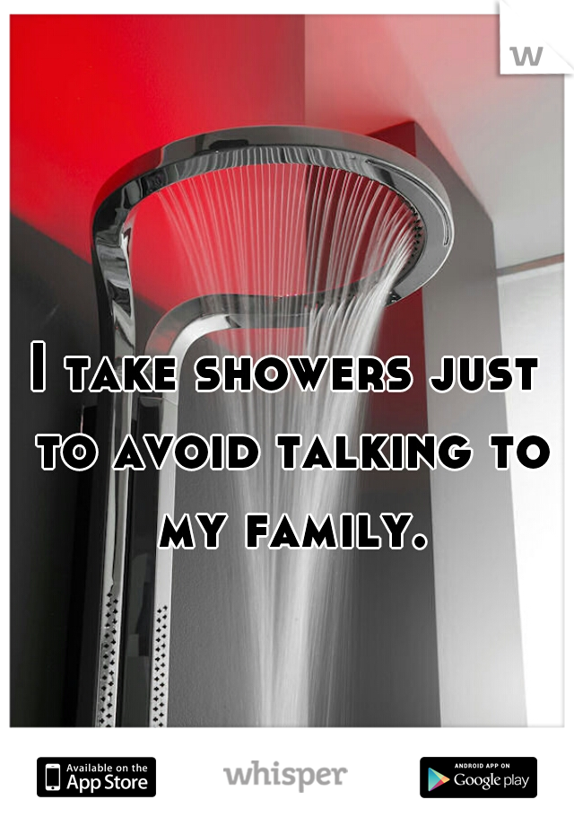 I take showers just to avoid talking to my family.