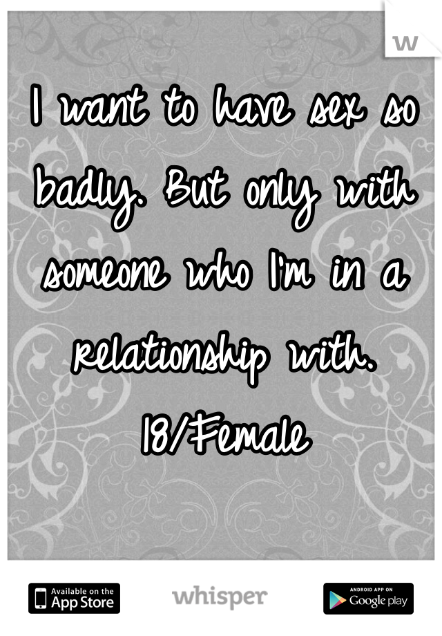 I want to have sex so badly. But only with someone who I'm in a relationship with. 
18/Female