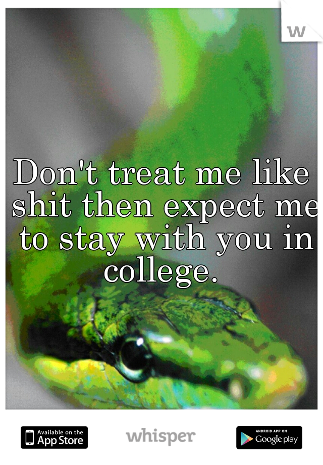 Don't treat me like shit then expect me to stay with you in college. 