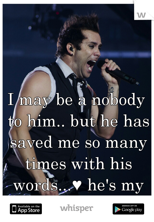 I may be a nobody to him.. but he has saved me so many times with his words...♥ he's my hero