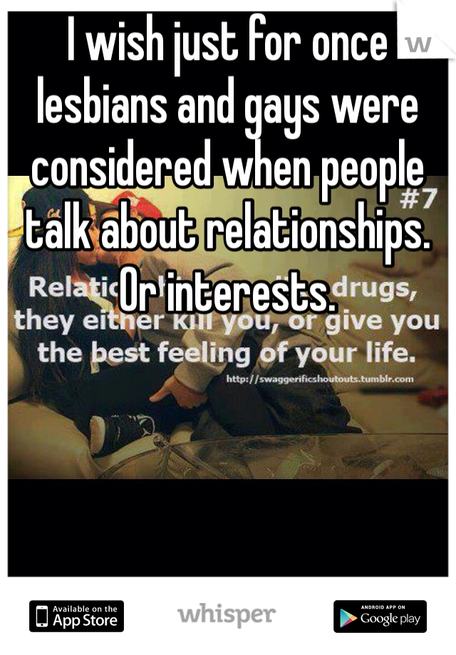 I wish just for once lesbians and gays were considered when people talk about relationships. Or interests.