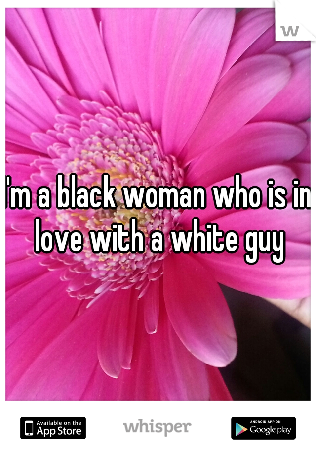 I'm a black woman who is in love with a white guy