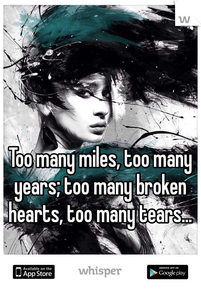Too many miles, too many years; too many broken hearts, too many tears...
