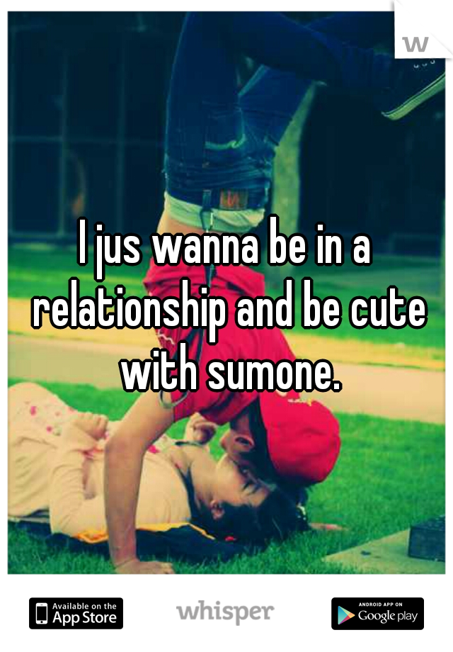 I jus wanna be in a relationship and be cute with sumone.