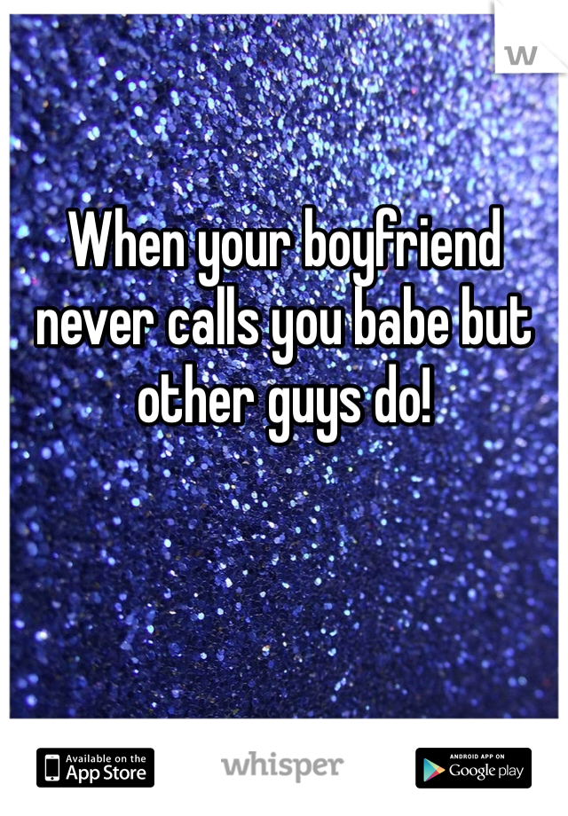 When your boyfriend never calls you babe but other guys do! 