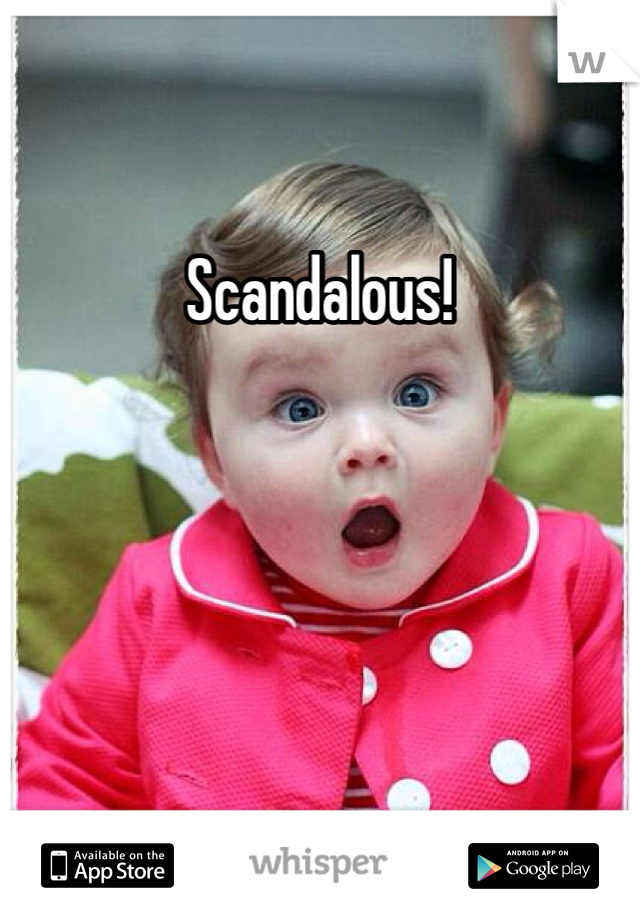 Scandalous!