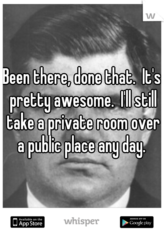 Been there, done that.  It's pretty awesome.  I'll still take a private room over a public place any day. 