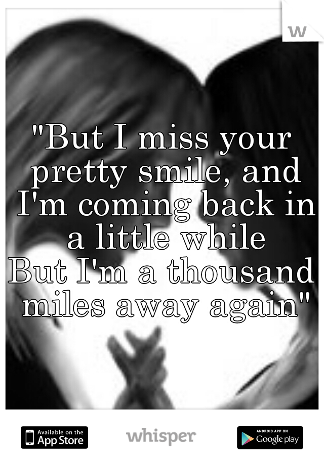 "But I miss your pretty smile, and I'm coming back in a little while
But I'm a thousand miles away again"
