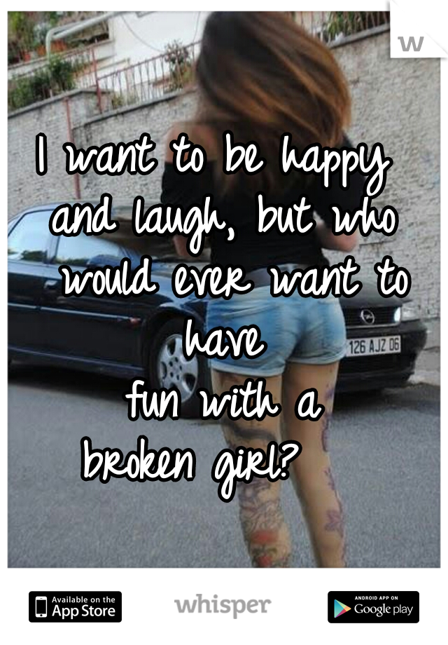 I want to be happy 
and laugh, but who would ever want to have 
fun with a
 broken girl?    