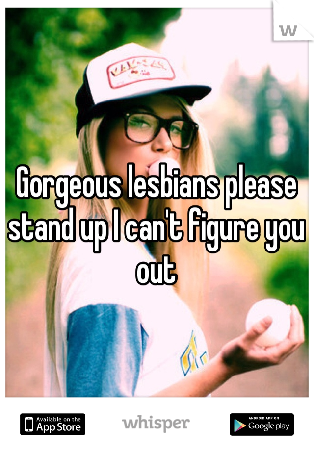 Gorgeous lesbians please stand up I can't figure you out 