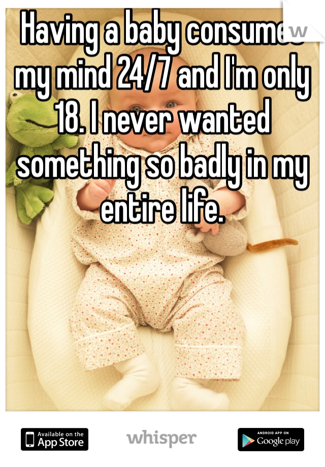 Having a baby consumes my mind 24/7 and I'm only 18. I never wanted something so badly in my entire life. 