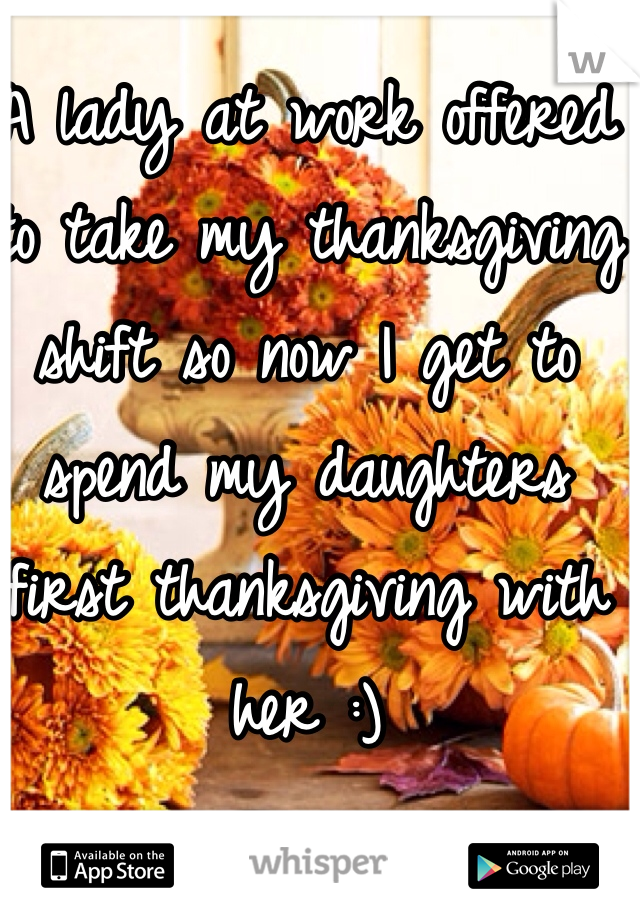 A lady at work offered to take my thanksgiving shift so now I get to spend my daughters first thanksgiving with her :)