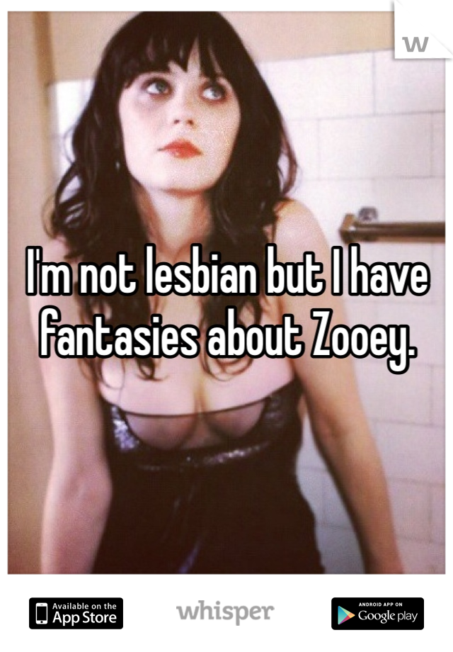 I'm not lesbian but I have  fantasies about Zooey. 
