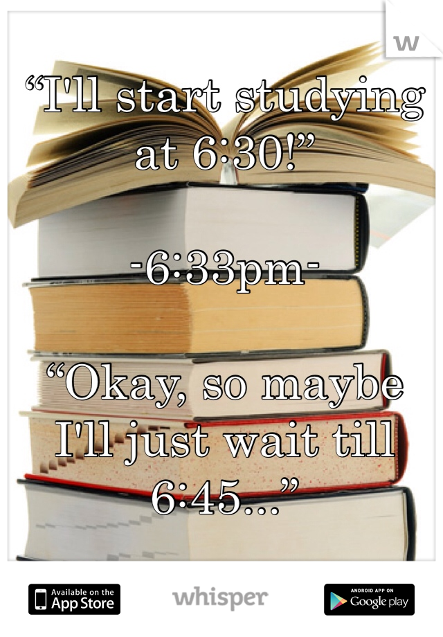 “I'll start studying at 6:30!”

-6:33pm-

“Okay, so maybe I'll just wait till 6:45...”