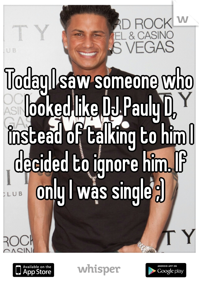 Today I saw someone who looked like DJ Pauly D, instead of talking to him I decided to ignore him. If only I was single ;)