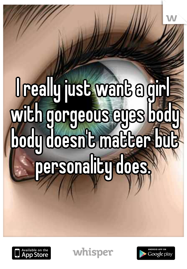 I really just want a girl with gorgeous eyes body body doesn't matter but personality does. 