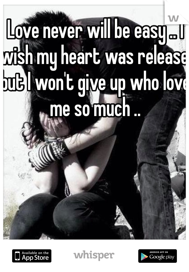 Love never will be easy .. I wish my heart was release but I won't give up who love me so much .. 