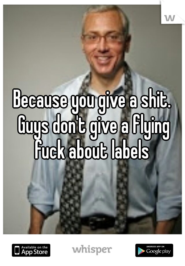 Because you give a shit. Guys don't give a flying fuck about labels 