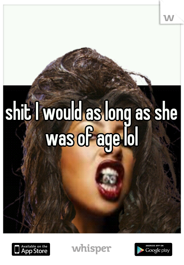 shit I would as long as she was of age lol 