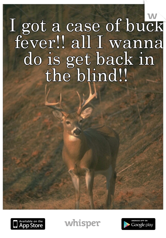 I got a case of buck fever!! all I wanna do is get back in the blind!! 