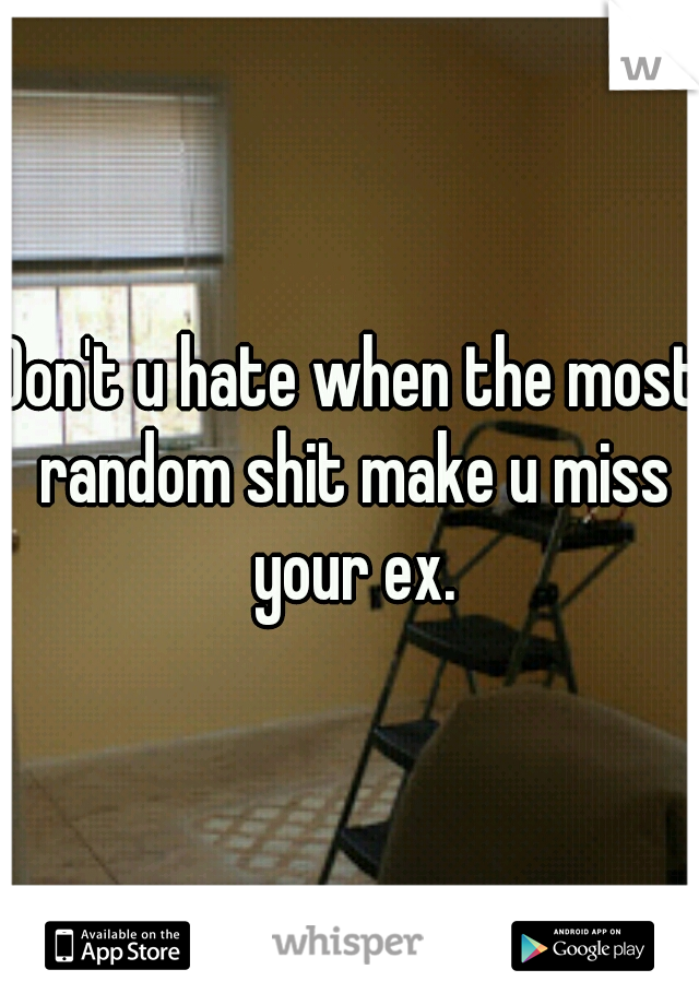 Don't u hate when the most random shit make u miss your ex.