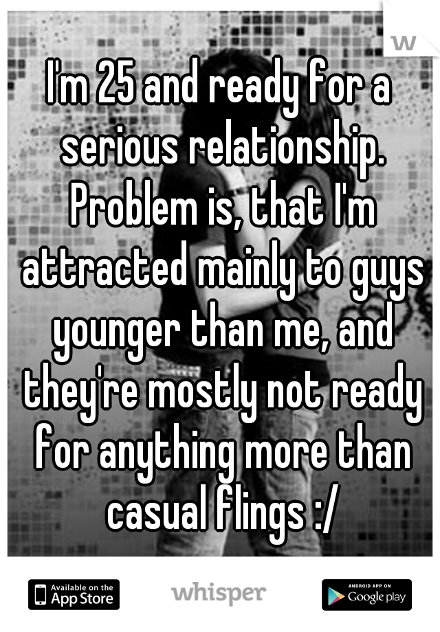 I'm 25 and ready for a serious relationship. Problem is, that I'm attracted mainly to guys younger than me, and they're mostly not ready for anything more than casual flings :/