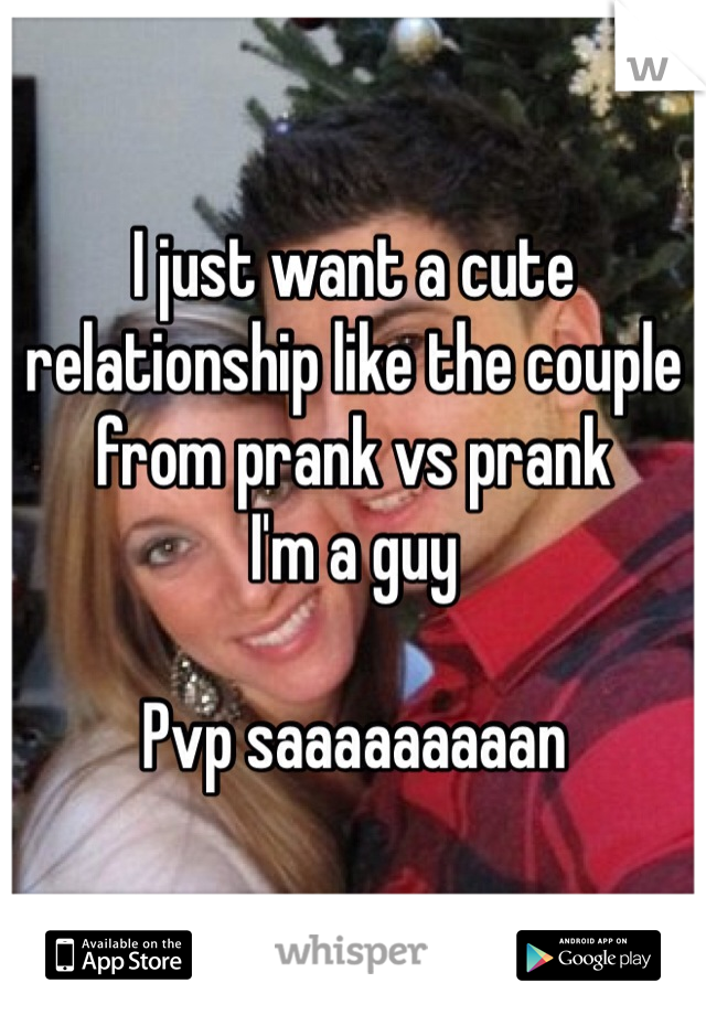 I just want a cute relationship like the couple from prank vs prank
I'm a guy

Pvp saaaaaaaaan