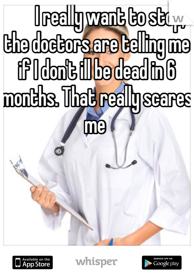       I really want to stop, the doctors are telling me if I don't ill be dead in 6 months. That really scares me 