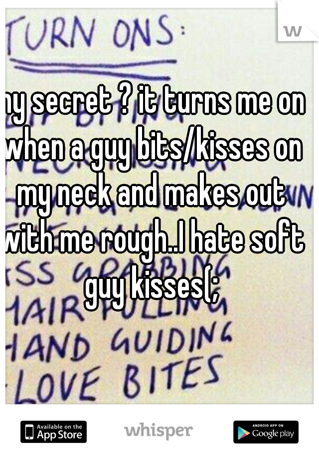 my secret ? it turns me on when a guy bits/kisses on my neck and makes out with me rough..I hate soft guy kisses(;
