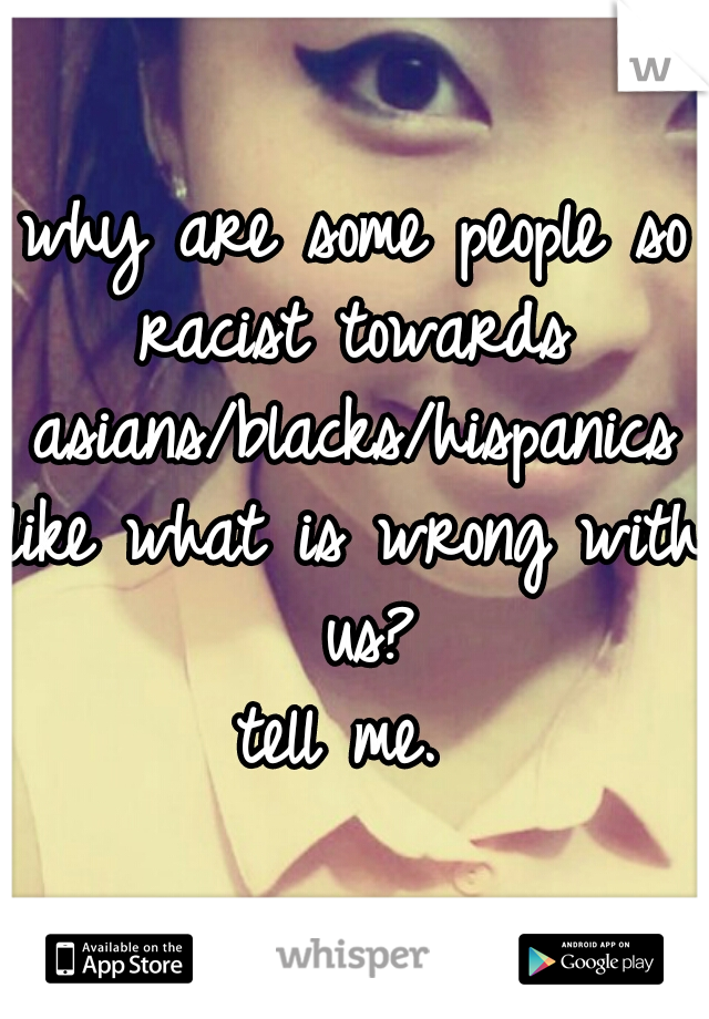 why are some people so racist towards 

asians/blacks/hispanics
like what is wrong with us?
tell me. 