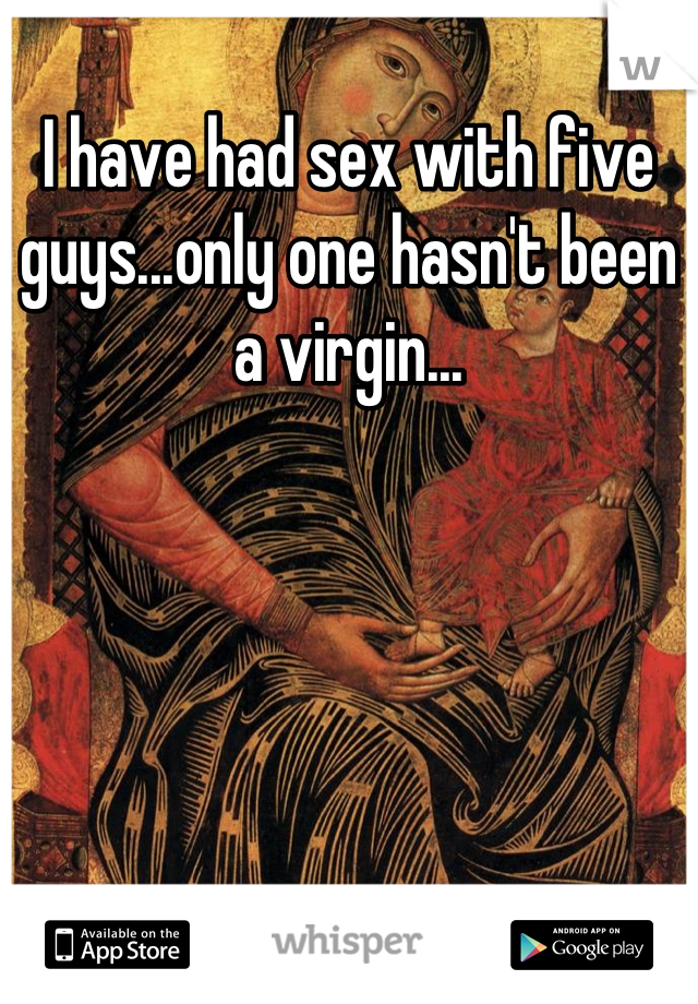 I have had sex with five guys...only one hasn't been a virgin...