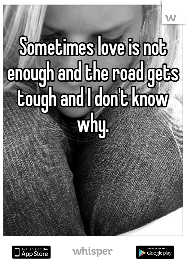 Sometimes love is not enough and the road gets tough and I don't know why. 