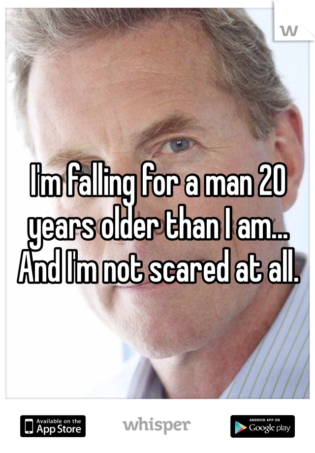 I'm falling for a man 20 years older than I am... And I'm not scared at all.
