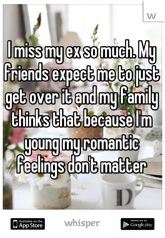I miss my ex so much. My friends expect me to just get over it and my family thinks that because I'm young my romantic feelings don't matter