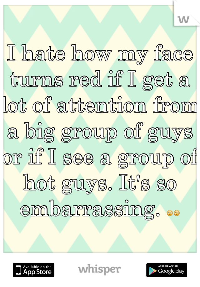 I hate how my face turns red if I get a lot of attention from a big group of guys or if I see a group of hot guys. It's so embarrassing. 😳😳