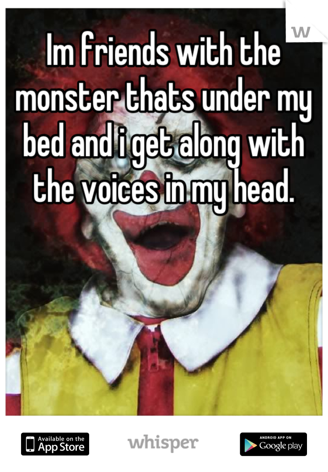 Im friends with the monster thats under my bed and i get along with the voices in my head.