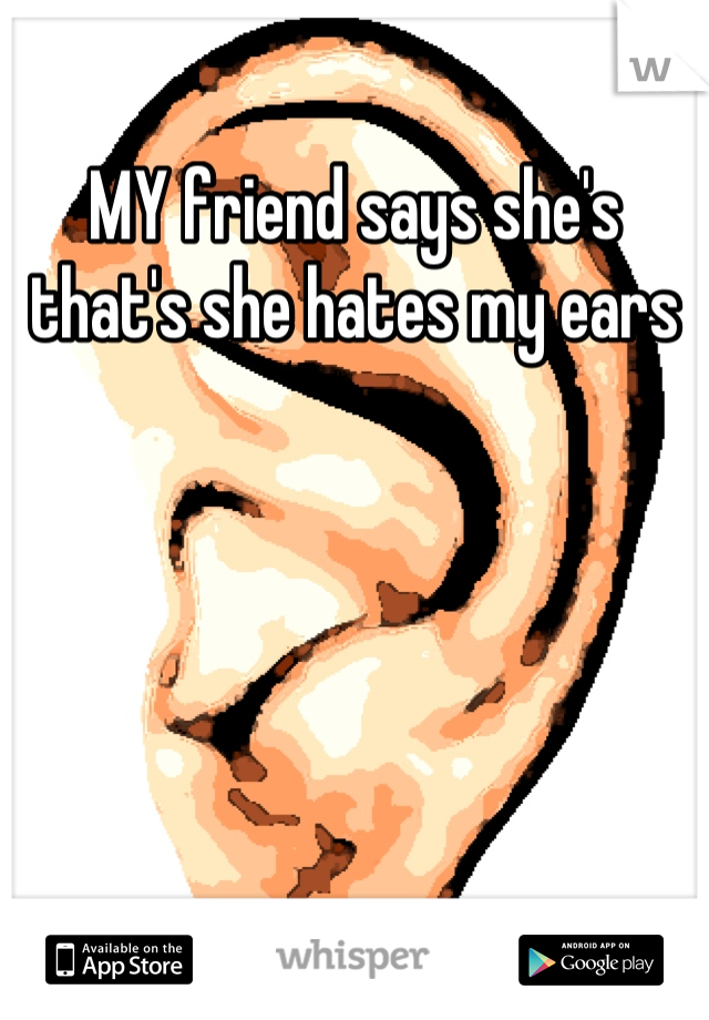 MY friend says she's that's she hates my ears