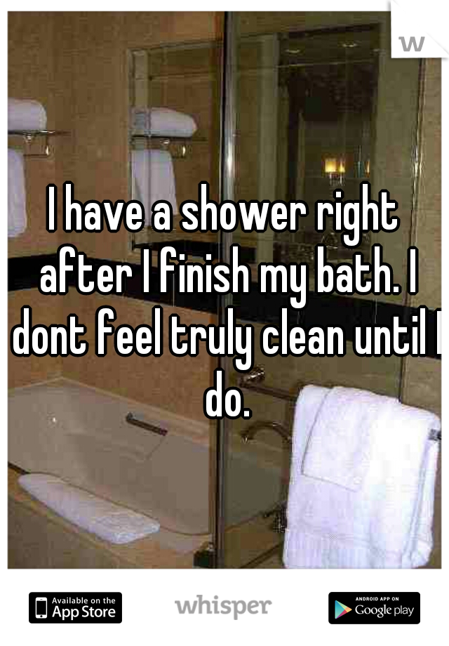I have a shower right after I finish my bath. I dont feel truly clean until I do.