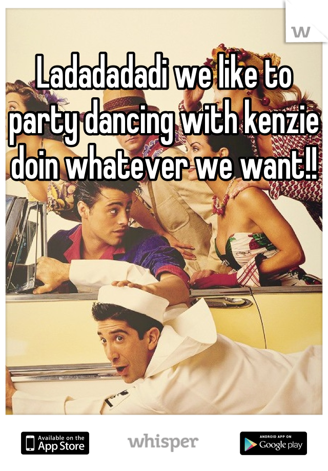 Ladadadadi we like to party dancing with kenzie doin whatever we want!!