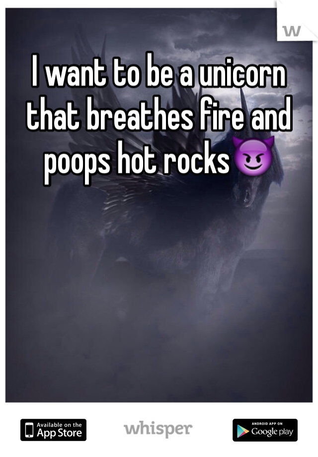 I want to be a unicorn that breathes fire and poops hot rocks😈