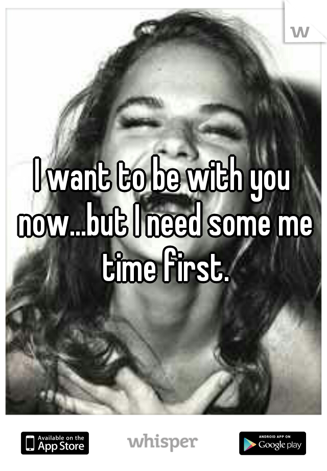 I want to be with you now...but I need some me time first.