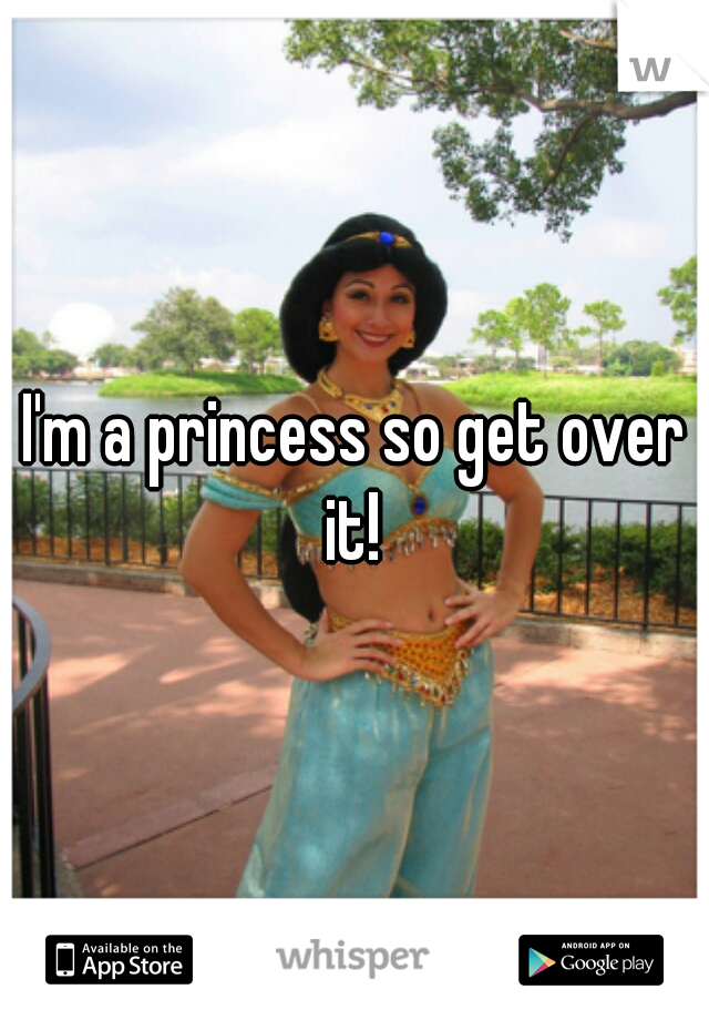 I'm a princess so get over it! 