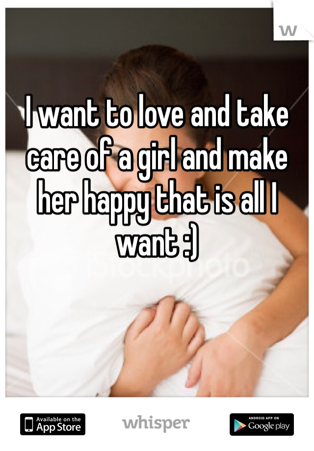 I want to love and take care of a girl and make her happy that is all I want :) 