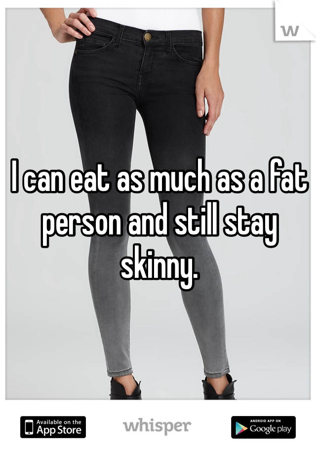 I can eat as much as a fat person and still stay skinny. 