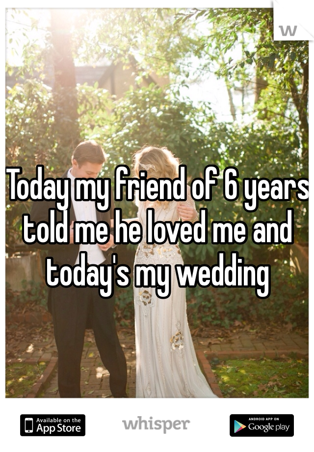 Today my friend of 6 years told me he loved me and today's my wedding
